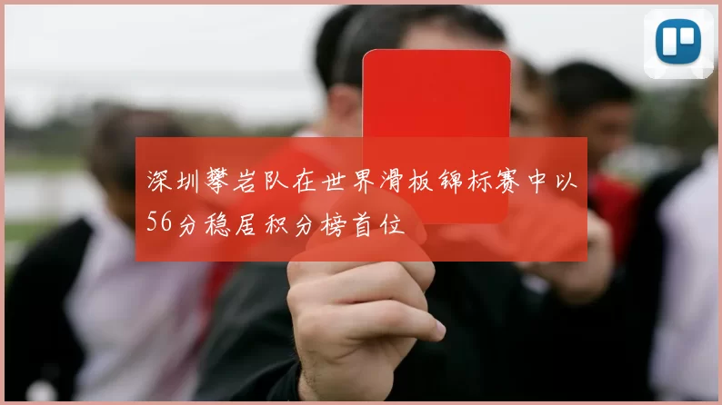 深圳攀岩队在世界滑板锦标赛中以56分稳居积分榜首位