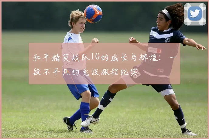 和平精英战队IG的成长与辉煌：一段不平凡的竞技旅程纪实
