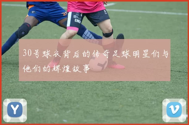 30号球衣背后的传奇足球明星们与他们的辉煌故事