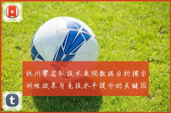 杭州攀岩队技术表现数据分析揭示训练效果与竞技水平提升的关键因素