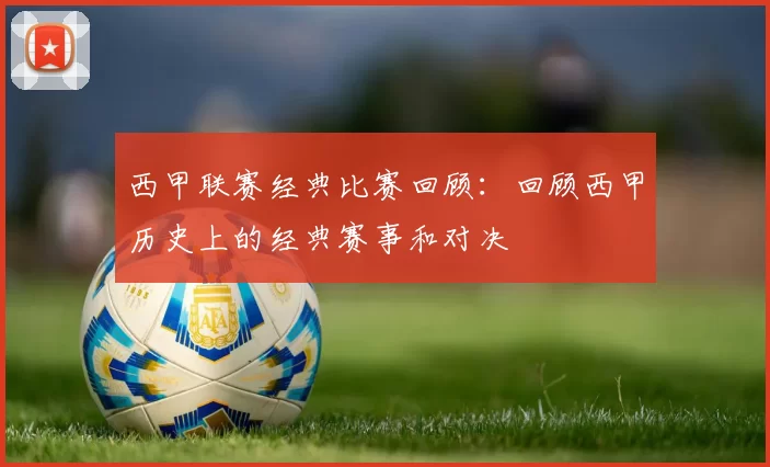 西甲联赛经典比赛回顾：回顾西甲历史上的经典赛事和对决