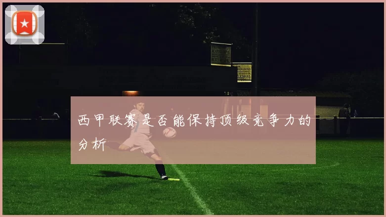 西甲联赛是否能保持顶级竞争力的分析