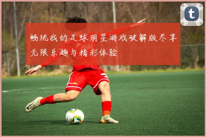 畅玩我的足球明星游戏破解版尽享无限乐趣与精彩体验
