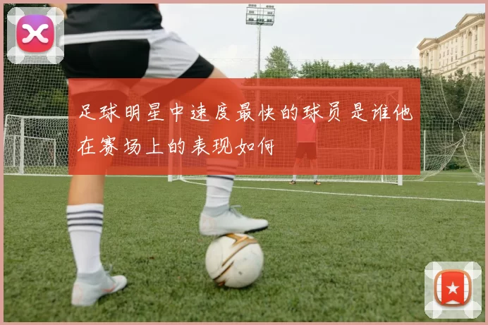 足球明星中速度最快的球员是谁他在赛场上的表现如何