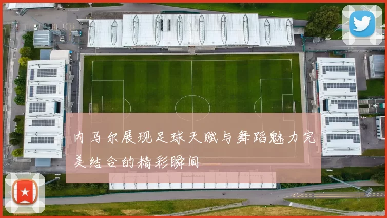 内马尔展现足球天赋与舞蹈魅力完美结合的精彩瞬间