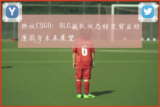 热议CSGO：BLG战队状态转变背后的原因与未来展望