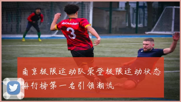 南京极限运动队荣登极限运动状态排行榜第一名引领潮流
