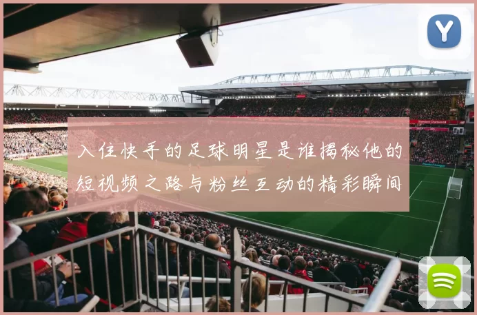 入住快手的足球明星是谁揭秘他的短视频之路与粉丝互动的精彩瞬间