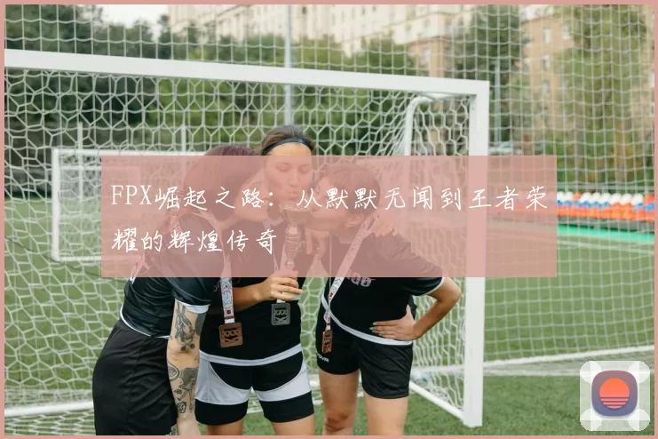 FPX崛起之路：从默默无闻到王者荣耀的辉煌传奇