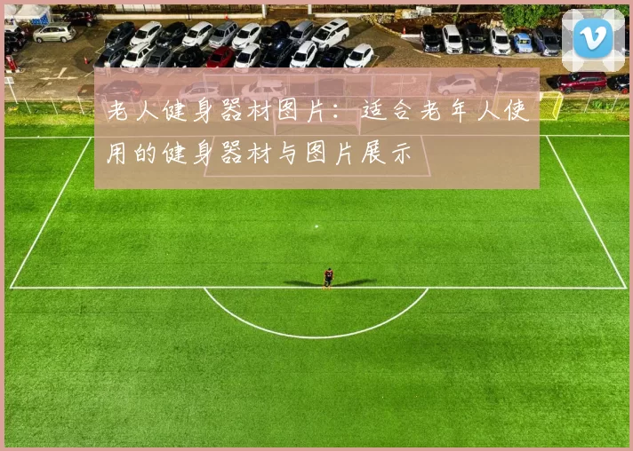 老人健身器材图片：适合老年人使用的健身器材与图片展示