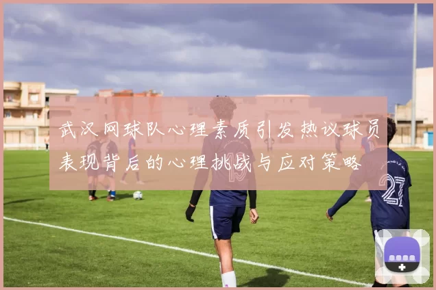 武汉网球队心理素质引发热议球员表现背后的心理挑战与应对策略