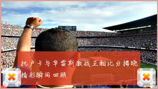 托卢卡与华雷斯激战正酣比分揭晓精彩瞬间回顾