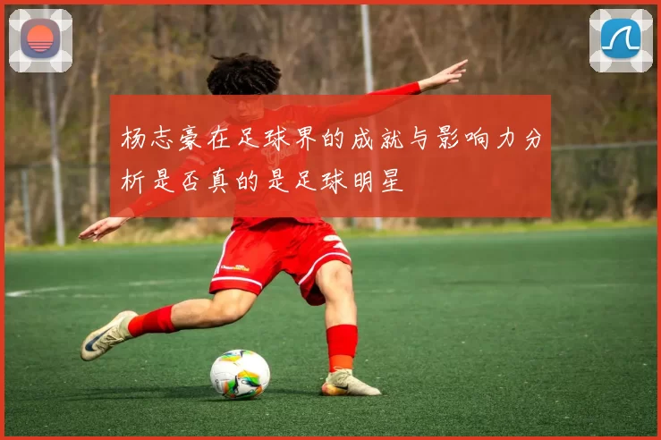 杨志豪在足球界的成就与影响力分析是否真的是足球明星
