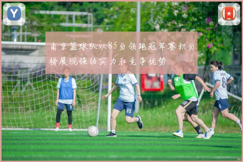南京篮球队以85分领跑冠军赛积分榜展现强劲实力和竞争优势