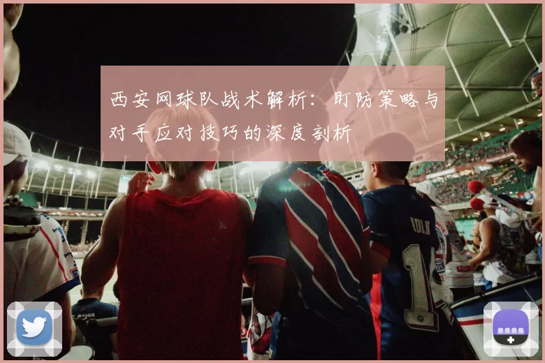 西安网球队战术解析：盯防策略与对手应对技巧的深度剖析