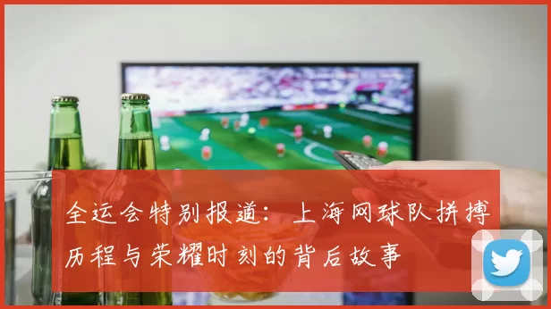 全运会特别报道：上海网球队拼搏历程与荣耀时刻的背后故事
