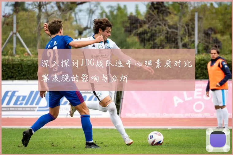 深入探讨JDG战队选手心理素质对比赛表现的影响与分析