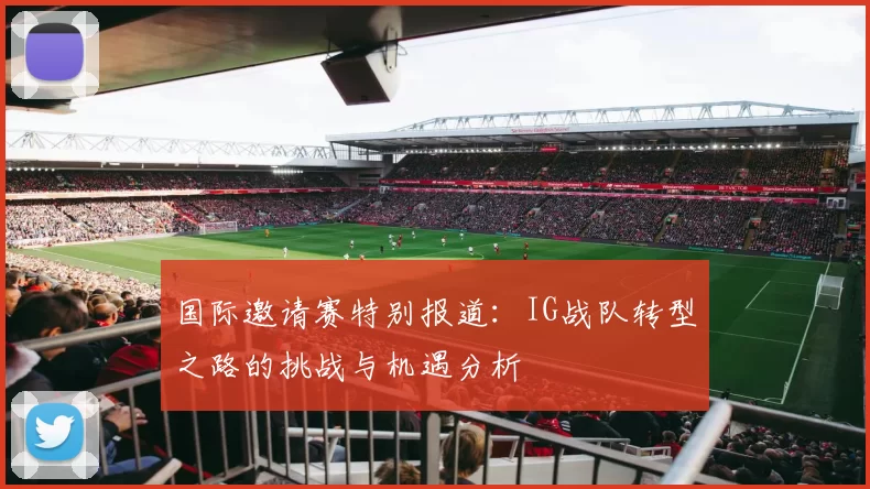 国际邀请赛特别报道：IG战队转型之路的挑战与机遇分析