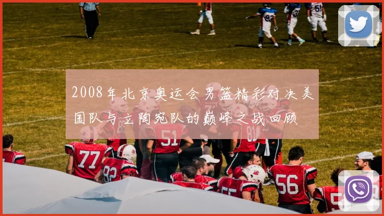 2008年北京奥运会男篮精彩对决美国队与立陶宛队的巅峰之战回顾