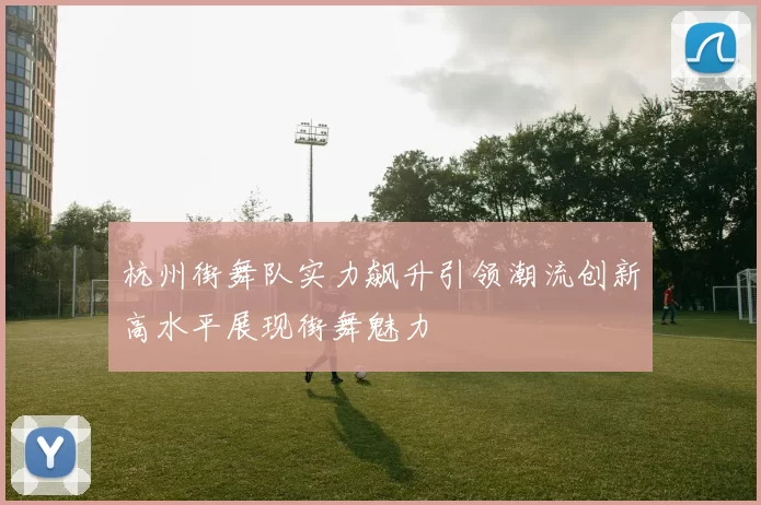 杭州街舞队实力飙升引领潮流创新高水平展现街舞魅力