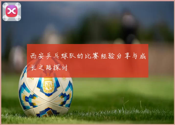 西安乒乓球队的比赛经验分享与成长之路探讨