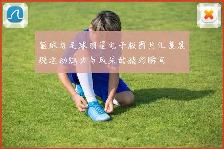篮球与足球明星电子版图片汇集展现运动魅力与风采的精彩瞬间