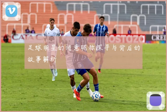 足球明星的诗意昵称探寻与背后的故事解析