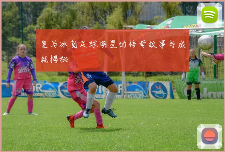 皇马冰岛足球明星的传奇故事与成就揭秘