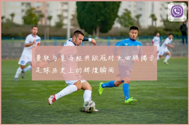 曼联与皇马经典欧冠对决回顾揭示足球历史上的辉煌瞬间