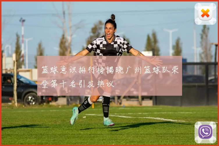 篮球意识排行榜揭晓广州篮球队荣登第十名引发热议
