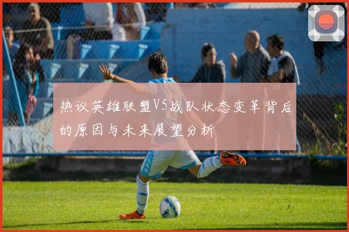 热议英雄联盟V5战队状态变革背后的原因与未来展望分析