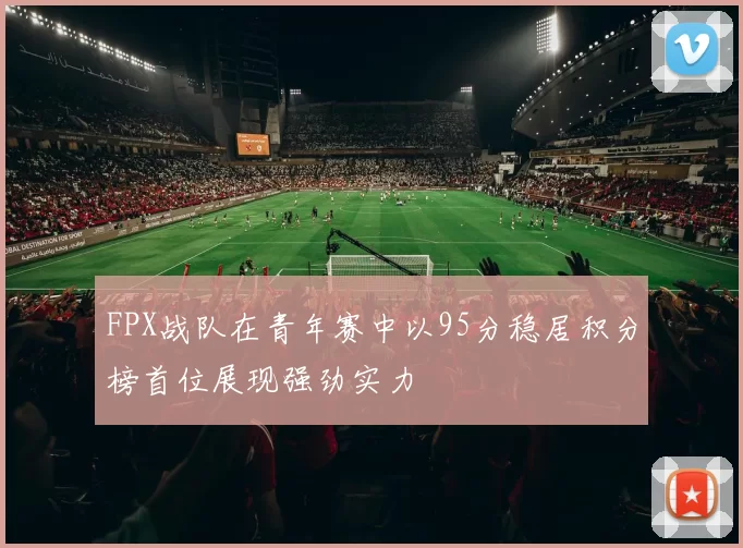 FPX战队在青年赛中以95分稳居积分榜首位展现强劲实力